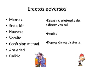 Efectos adversos
•   Mareos             •Espasmo ureteral y del
•   Sedación           esfínter vesical
•   Nauseas            •Prurito
•   Vomito
•   Confusión mental   •Depresión respiratoria.

•   Ansiedad
•   Delirio
 