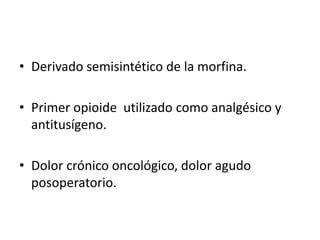 • Derivado semisintético de la morfina.

• Primer opioide utilizado como analgésico y
  antitusígeno.

• Dolor crónico oncológico, dolor agudo
  posoperatorio.
 