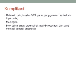Komplikasi
• Retensio urin, insiden 30% pada penggunaan bupivakain
hiperbarik,
• Meningitis
• Blok spinal tinggi atau spinal total  resusitasi dan ganti
menjadi general anestesia
 