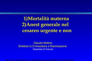 1)Mortalità materna
2)Anest generale nel
cesareo urgente e non
Claudio Melloni
Direttore U.O.Anestesia e Rianimazione
Ospedale di Faenza

Servizio di Anestesia e Rianimazione Ospedale di Faenza(RA)

 