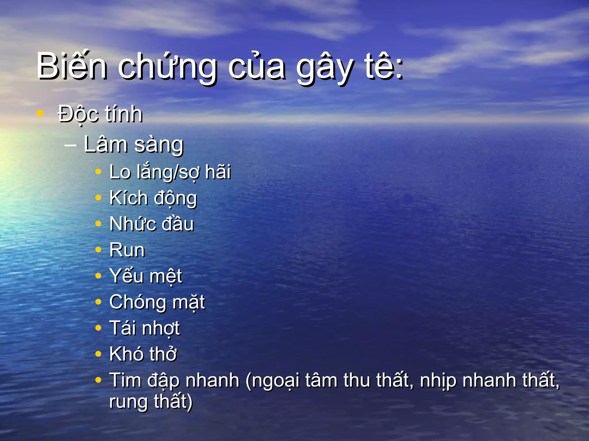 Biến chứng của gây tê:Biến chứng của gây tê:
• Độc tínhĐộc tính
– Lâm sàngLâm sàng
• Lo lắng/sợ hãiLo lắng/sợ hãi
• Kích độngKích động
• Nhức đầuNhức đầu
• RunRun
• Yếu mệtYếu mệt
• Chóng mặtChóng mặt
• Tái nhợtTái nhợt
• Khó thởKhó thở
• Tim đập nhanh (ngoại tâm thu thất, nhịp nhanh thất,Tim đập nhanh (ngoại tâm thu thất, nhịp nhanh thất,
rung thất)rung thất)
 
