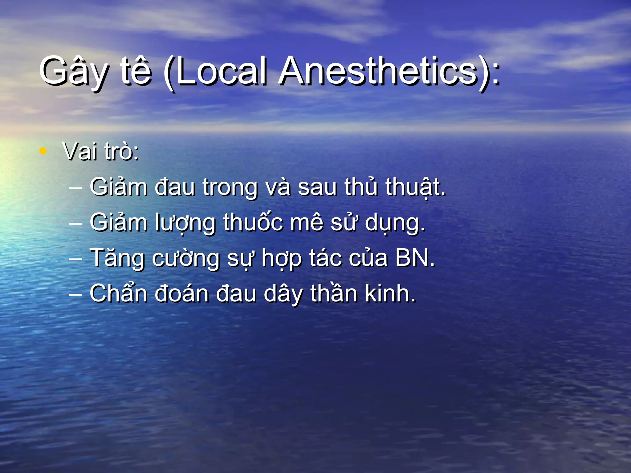 Gây tê (Local Anesthetics):Gây tê (Local Anesthetics):
• Vai trò:Vai trò:
– Giảm đau trong và sau thủ thuật.Giảm đau trong và sau thủ thuật.
– Giảm lượng thuốc mê sử dụng.Giảm lượng thuốc mê sử dụng.
– Tăng cường sự hợp tác của BN.Tăng cường sự hợp tác của BN.
– Chẩn đoán đau dây thần kinh.Chẩn đoán đau dây thần kinh.
 