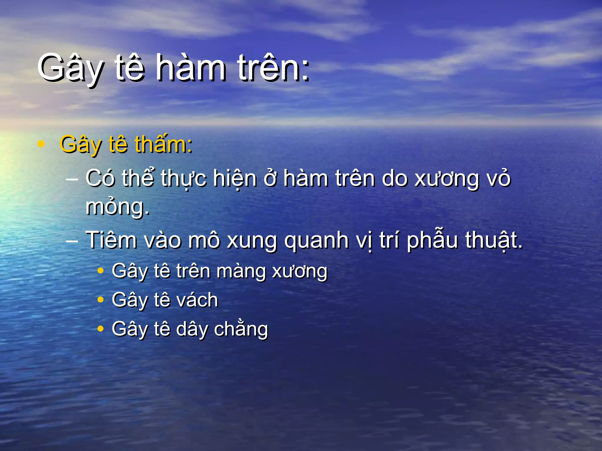 Gây tê hàm trên:Gây tê hàm trên:
• Gây tê thấm:Gây tê thấm:
– Có thể thực hiện ở hàm trên do xương vỏCó thể thực hiện ở hàm trên do xương vỏ
mỏng.mỏng.
– Tiêm vào mô xung quanh vị trí phẫu thuật.Tiêm vào mô xung quanh vị trí phẫu thuật.
• Gây tê trên màng xươngGây tê trên màng xương
• Gây tê váchGây tê vách
• Gây tê dây chằngGây tê dây chằng
 