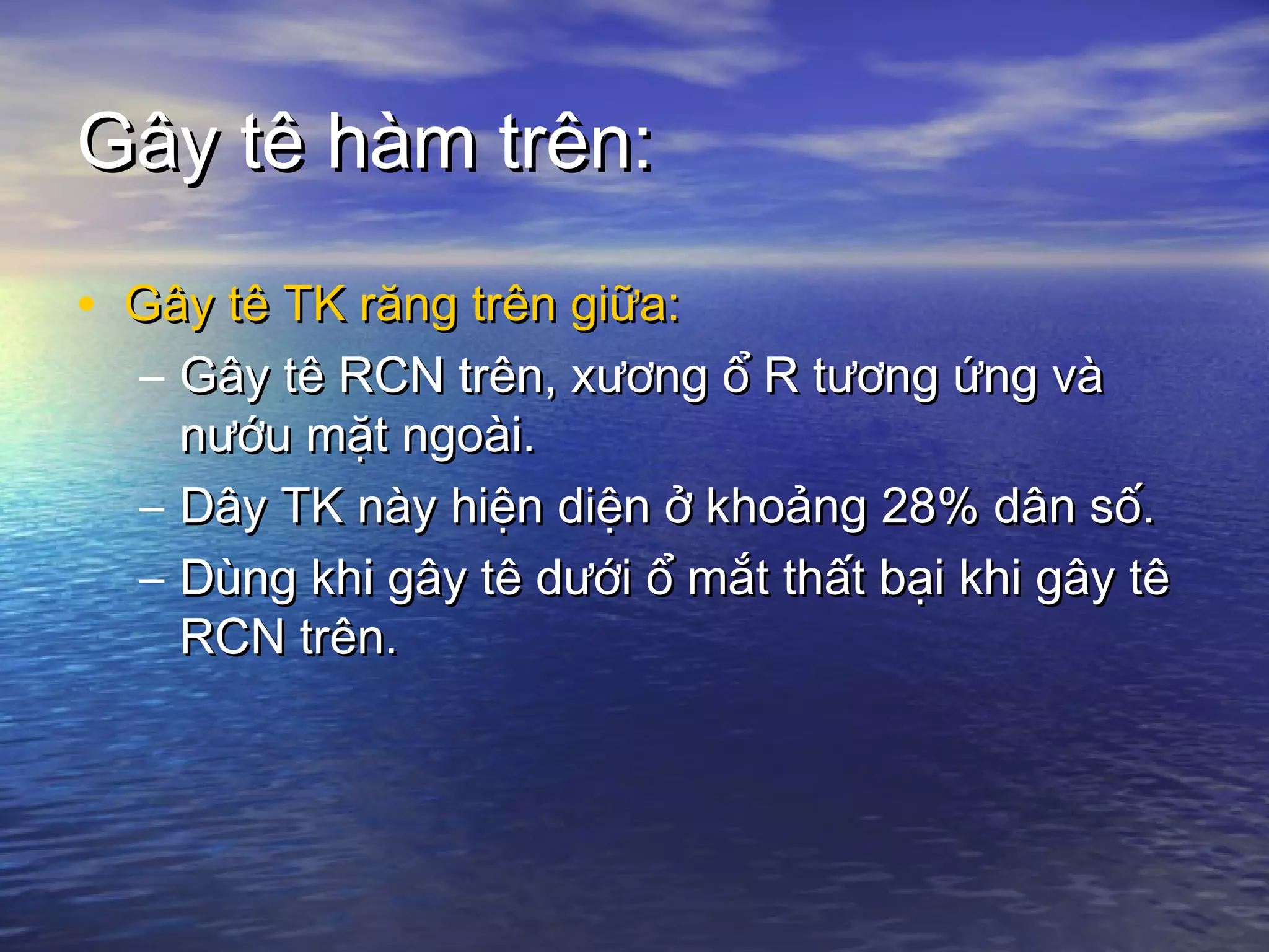 Gây tê hàm trên:Gây tê hàm trên:
• Gây tê TK răng trên giữa:Gây tê TK răng trên giữa:
– Gây tê RCN trên, xương ổ R tương ứng vàGây tê RCN trên, xương ổ R tương ứng và
nướu mặt ngoài.nướu mặt ngoài.
– Dây TK này hiện diện ở khoảng 28% dân số.Dây TK này hiện diện ở khoảng 28% dân số.
– Dùng khi gây tê dưới ổ mắt thất bại khi gây têDùng khi gây tê dưới ổ mắt thất bại khi gây tê
RCN trên.RCN trên.
 