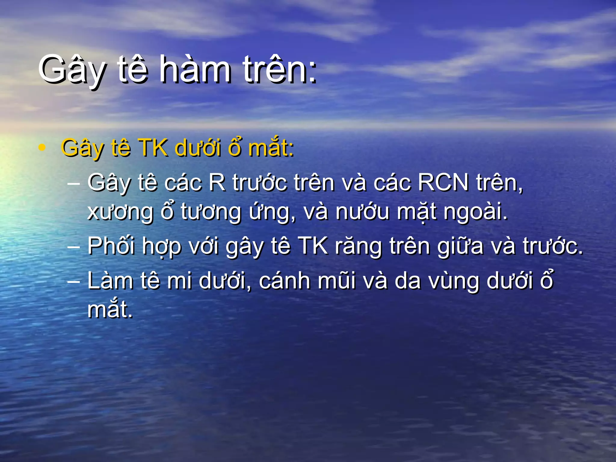 Gây tê hàm trên:Gây tê hàm trên:
• Gây tê TK dưới ổ mắt:Gây tê TK dưới ổ mắt:
– Gây tê các R trước trên và các RCN trên,Gây tê các R trước trên và các RCN trên,
xương ổ tương ứng, và nướu mặt ngoài.xương ổ tương ứng, và nướu mặt ngoài.
– Phối hợp với gây tê TK răng trên giữa và trước.Phối hợp với gây tê TK răng trên giữa và trước.
– Làm tê mi dưới, cánh mũi và da vùng dưới ổLàm tê mi dưới, cánh mũi và da vùng dưới ổ
mắt.mắt.
 