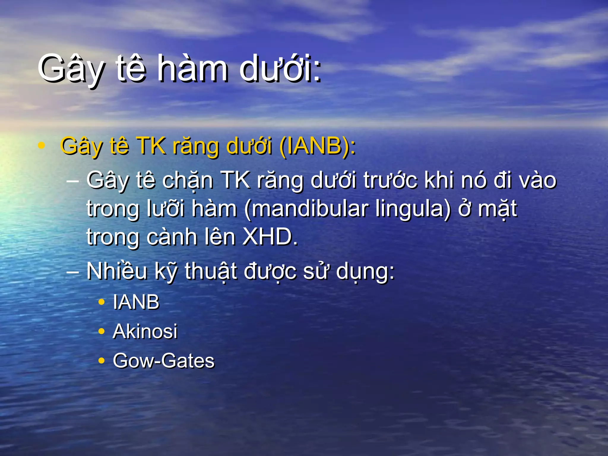 Gây tê hàm dưới:Gây tê hàm dưới:
• Gây tê TK răng dưới (IANB):Gây tê TK răng dưới (IANB):
– Gây tê chặn TK răng dưới trước khi nó đi vàoGây tê chặn TK răng dưới trước khi nó đi vào
trong lưỡi hàm (mandibular lingula) ở mặttrong lưỡi hàm (mandibular lingula) ở mặt
trong cành lên XHD.trong cành lên XHD.
– Nhiều kỹ thuật được sử dụng:Nhiều kỹ thuật được sử dụng:
• IANBIANB
• AkinosiAkinosi
• Gow-GatesGow-Gates
 