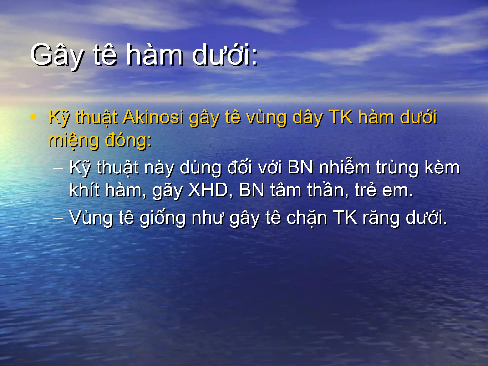 Gây tê hàm dưới:Gây tê hàm dưới:
• Kỹ thuật Akinosi gây tê vùng dây TK hàm dướiKỹ thuật Akinosi gây tê vùng dây TK hàm dưới
miệng đóng:miệng đóng:
– Kỹ thuật này dùng đối với BN nhiễm trùng kèmKỹ thuật này dùng đối với BN nhiễm trùng kèm
khít hàm, gãy XHD, BN tâm thần, trẻ em.khít hàm, gãy XHD, BN tâm thần, trẻ em.
– Vùng tê giống như gây tê chặn TK răng dưới.Vùng tê giống như gây tê chặn TK răng dưới.
 