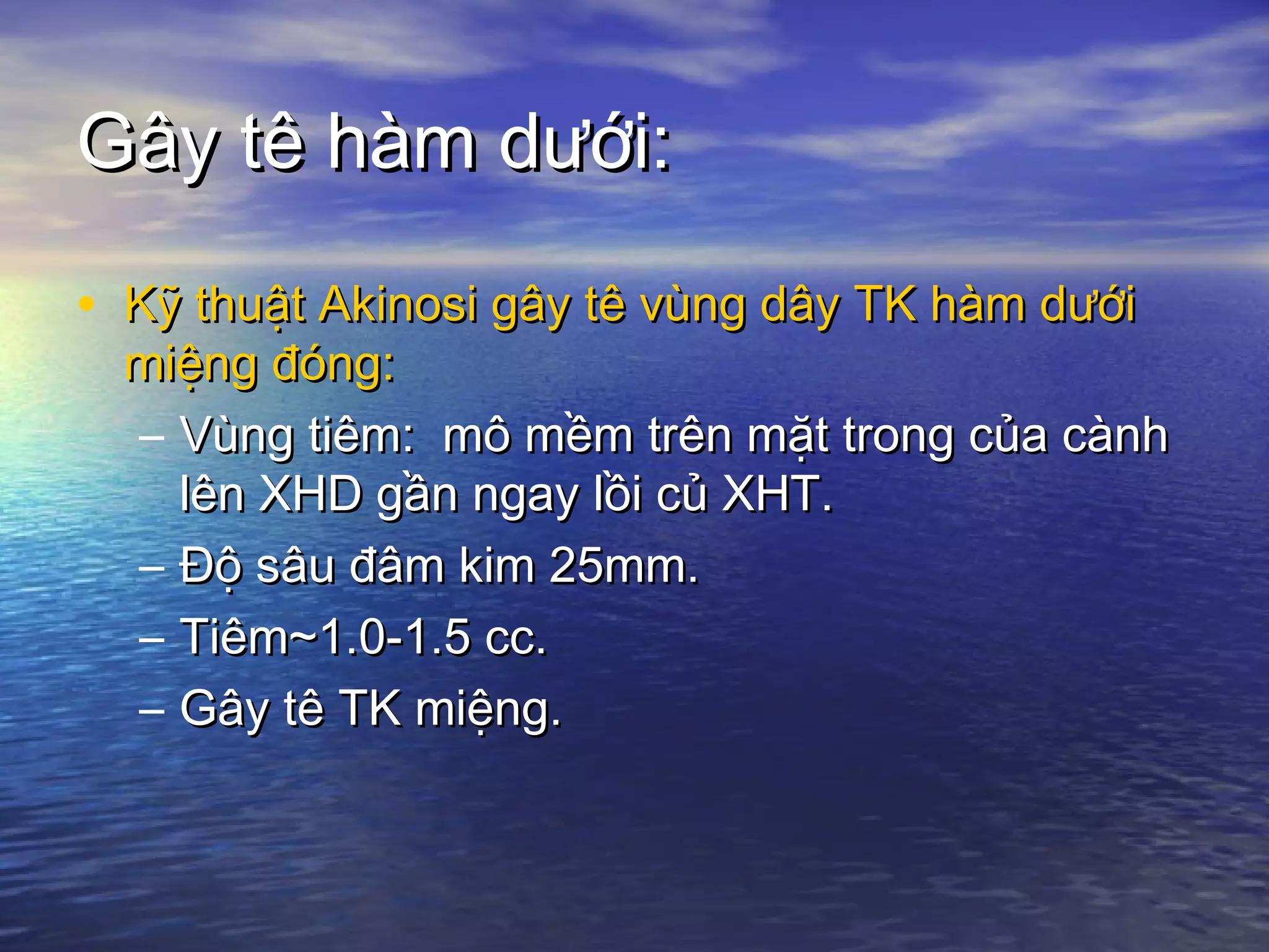 Gây tê hàm dưới:Gây tê hàm dưới:
• Kỹ thuật Akinosi gây tê vùng dây TK hàm dướiKỹ thuật Akinosi gây tê vùng dây TK hàm dưới
miệng đóng:miệng đóng:
– Vùng tiêm: mô mềm trên mặt trong của cànhVùng tiêm: mô mềm trên mặt trong của cành
lên XHD gần ngay lồi củ XHT.lên XHD gần ngay lồi củ XHT.
– Độ sâu đâm kim 25mm.Độ sâu đâm kim 25mm.
– Tiêm~1.0-1.5 cc.Tiêm~1.0-1.5 cc.
– Gây tê TK miệng.Gây tê TK miệng.
 