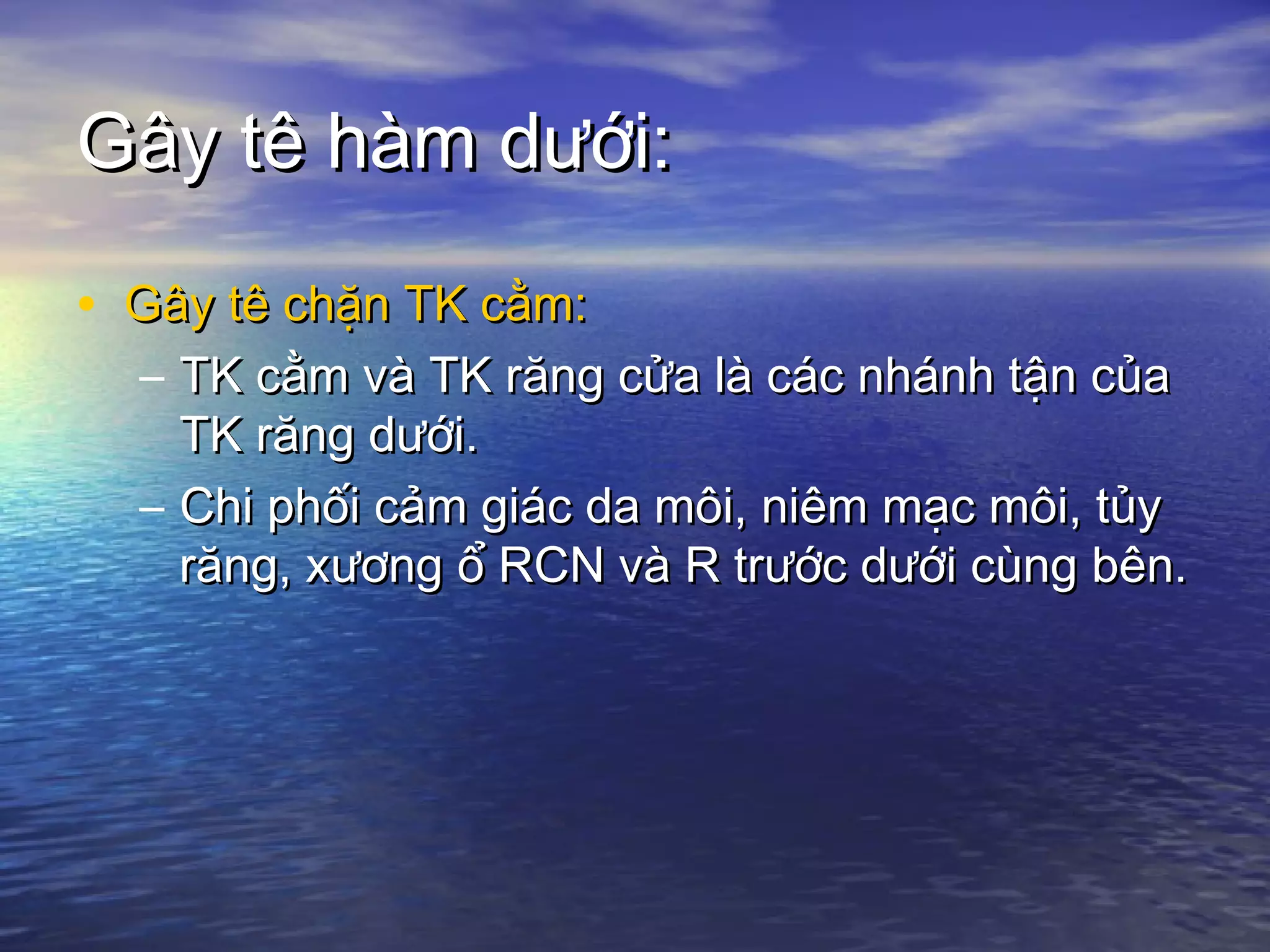 Gây tê hàm dưới:Gây tê hàm dưới:
• Gây tê chặn TK cằm:Gây tê chặn TK cằm:
– TK cằm và TK răng cửa là các nhánh tận củaTK cằm và TK răng cửa là các nhánh tận của
TK răng dưới.TK răng dưới.
– Chi phối cảm giác da môi, niêm mạc môi, tủyChi phối cảm giác da môi, niêm mạc môi, tủy
răng, xương ổ RCN và R trước dưới cùng bên.răng, xương ổ RCN và R trước dưới cùng bên.
 