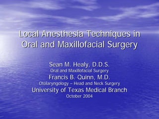 Local Anesthesia Techniques in
 Oral and Maxillofacial Surgery

         Sean M. Healy, D.D.S.
          Oral and Maxillofacial Surgery
         Francis B. Quinn, M.D.
     Otolaryngology – Head and Neck Surgery
   University of Texas Medical Branch
                  October 2004
 