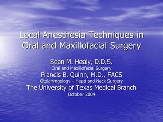 Local Anesthesia Techniques in
Oral and Maxillofacial Surgery
Sean M. Healy, D.D.S.
Oral and Maxillofacial Surgery
Francis B. Quinn, M.D., FACS
Otolaryngology – Head and Neck Surgery
The University of Texas Medical Branch
October 2004
 