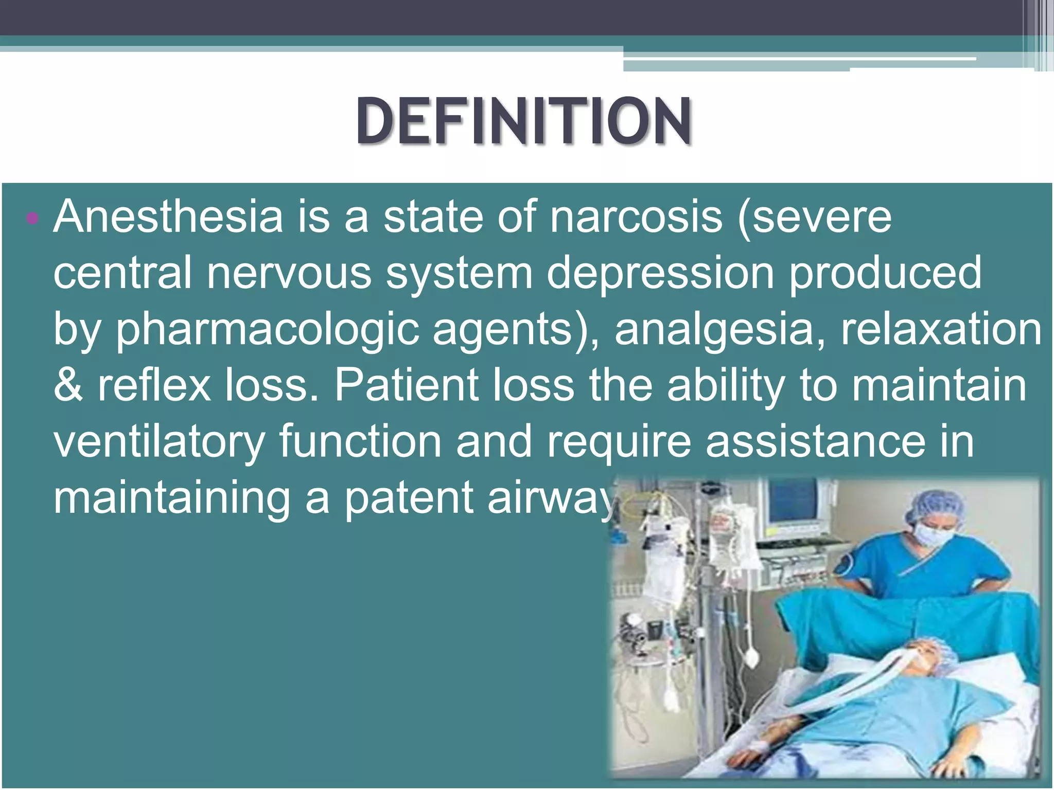 DEFINITION 
• Anesthesia is a state of narcosis (severe 
central nervous system depression produced 
by pharmacologic agents), analgesia, relaxation 
& reflex loss. Patient loss the ability to maintain 
ventilatory function and require assistance in 
maintaining a patent airway. 
 