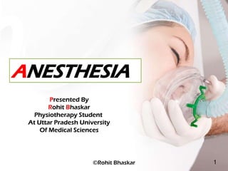 ANESTHESIA
©Rohit Bhaskar 1
Presented By
Rohit Bhaskar
Physiotherapy Student
At Uttar Pradesh University
Of Medical Sciences
 