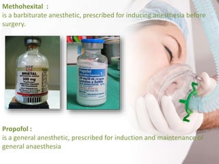 Methohexital :
is a barbiturate anesthetic, prescribed for inducing anesthesia before
surgery.
Propofol :
is a general anesthetic, prescribed for induction and maintenance of
general anaesthesia
 