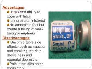 Advantages
increased ability to
cope with labor
Its nurse-administered
No amnesic effect but
create a felling of well-
being or euphoria
Disadvantages
Uncomfortable side
effects, such as nausea
and vomiting, pruritus,
drowsiness and
neonatal depression
Pain is not eliminated
 