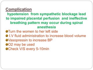 Complication
hypotension from sympathetic blockage lead
to impaired placental perfusion and ineffective
breathing pattern may occur during spinal
anesthesia
Turn the women to her left side
I.V fluid administration to increase blood volume
Vasopressin to increase BP
O2 may be used
Check V/S every 5-10min
 