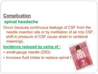 pharmacological strategies
Complication
spinal headache
Occur because continuous leakage of CSF from the
needle insertion site or by instillation of air into CSF ,
shift in pressure of CSF cause strain in vertebral
meanings.
Incidence reduced by using of :
 small-gauge needle (25G)
 Increase fluid intake to replace spinal fluid
 
