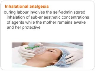 Inhalational analgesia
during labour involves the self-administered
inhalation of sub-anaesthetic concentrations
of agents while the mother remains awake
and her protective laryngeal reflexes remain
intact
 