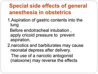 Special side effects of general
anesthesia in obstetrics
1.Aspiration of gastric contents into the
lung
Before endotracheal intubation ,
apply cricoid pressure to prevent
aspiration.
2.narcotics and barbiturates may cause
neonatal depress after delivery.
The use of a narcotic antogonist
(naloxone) may reverse the effects
 
