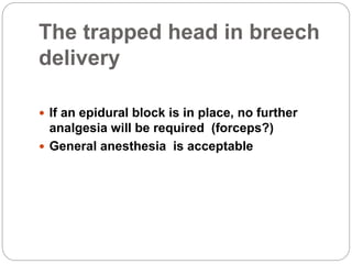The trapped head in breech
delivery
 If an epidural block is in place, no further
analgesia will be required (forceps?)
 General anesthesia is acceptable
 
