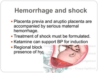 Hemorrhage and shock
 Placenta previa and aruptio placenta are
accompanied by serious maternal
hemorrhage.
 Treatment of shock must be formulated.
 Ketamine can support BP for induction
 Regional block is contraindicated in the
presence of hypovolemia
 