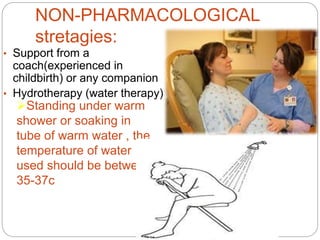 NON-PHARMACOLOGICAL
stretagies:
• Support from a
coach(experienced in
childbirth) or any companion
• Hydrotherapy (water therapy)
Standing under warm
shower or soaking in
tube of warm water , the
temperature of water
used should be between
35-37c .
 