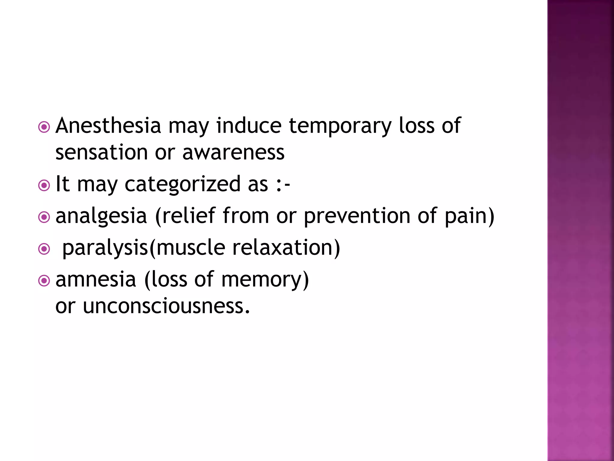  Anesthesia may induce temporary loss of
sensation or awareness
 It may categorized as :-
 analgesia (relief from or prevention of pain)
 paralysis(muscle relaxation)
 amnesia (loss of memory)
or unconsciousness.
 