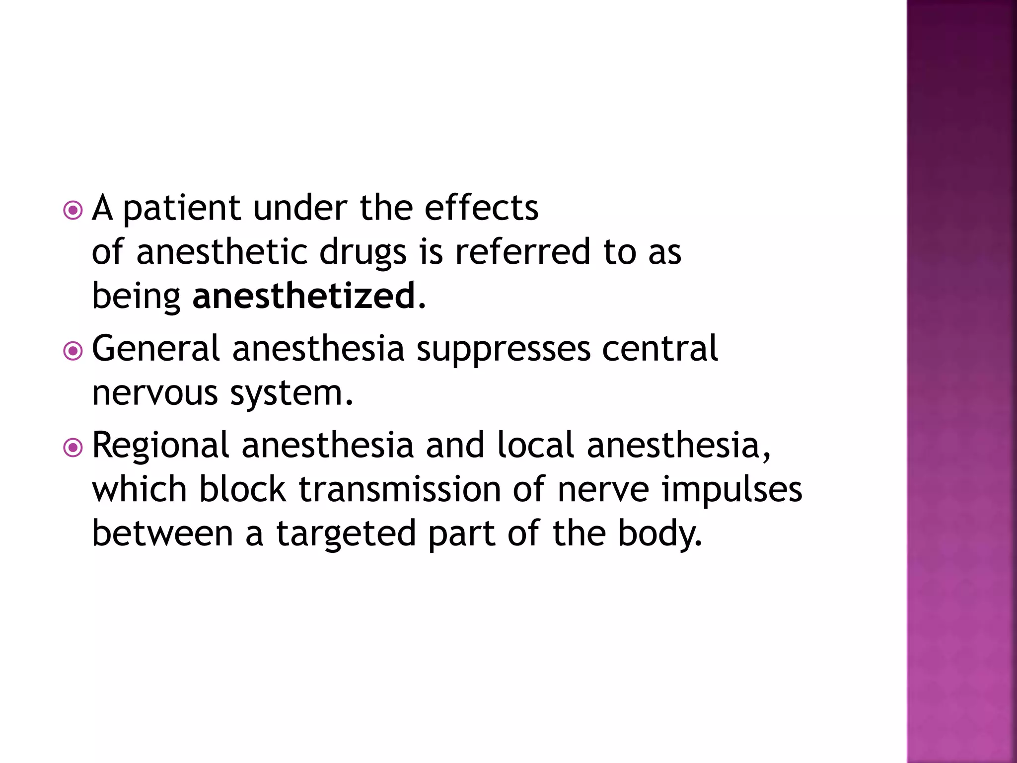  A patient under the effects
of anesthetic drugs is referred to as
being anesthetized.
 General anesthesia suppresses central
nervous system.
 Regional anesthesia and local anesthesia,
which block transmission of nerve impulses
between a targeted part of the body.
 
