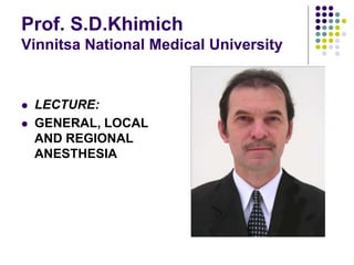Prof. S.D.Khimich
Vinnitsa National Medical University
 LECTURE:
 GENERAL, LOCAL
AND REGIONAL
ANESTHESIA
 