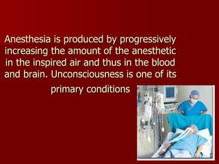 Anesthesia is produced by progressively
increasing the amount of the anesthetic
in the inspired air and thus in the blood
...