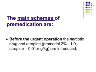 The main schemes of
premedication are:
 Before the urgent operation the narcotic
drug and atropine (promedol 2% - 1,0,
at...
