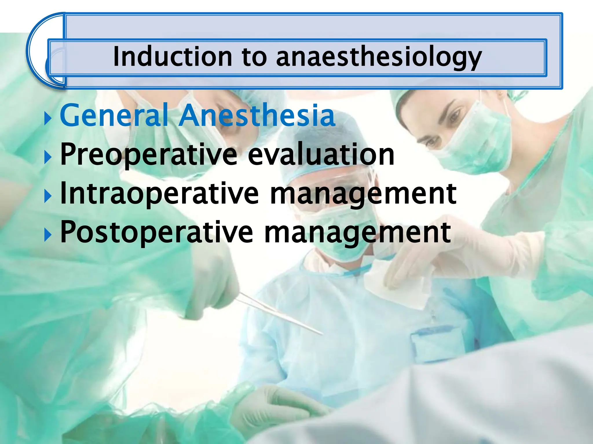 Induction to anaesthesiology
 General Anesthesia
 Preoperative evaluation
 Intraoperative management
 Postoperative management
 