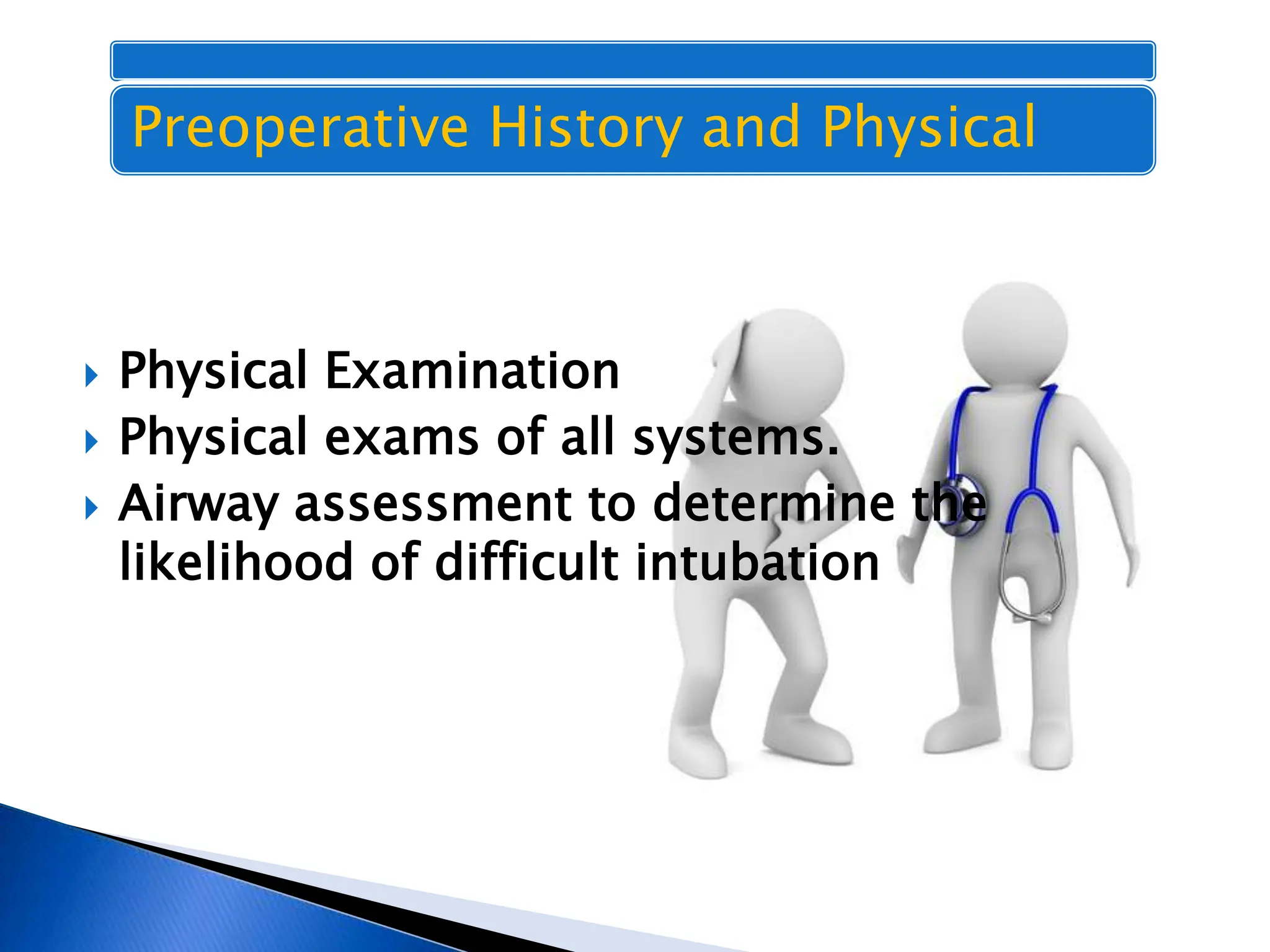  Physical Examination
 Physical exams of all systems.
 Airway assessment to determine the
likelihood of difficult intubation
Preoperative History and Physical
 