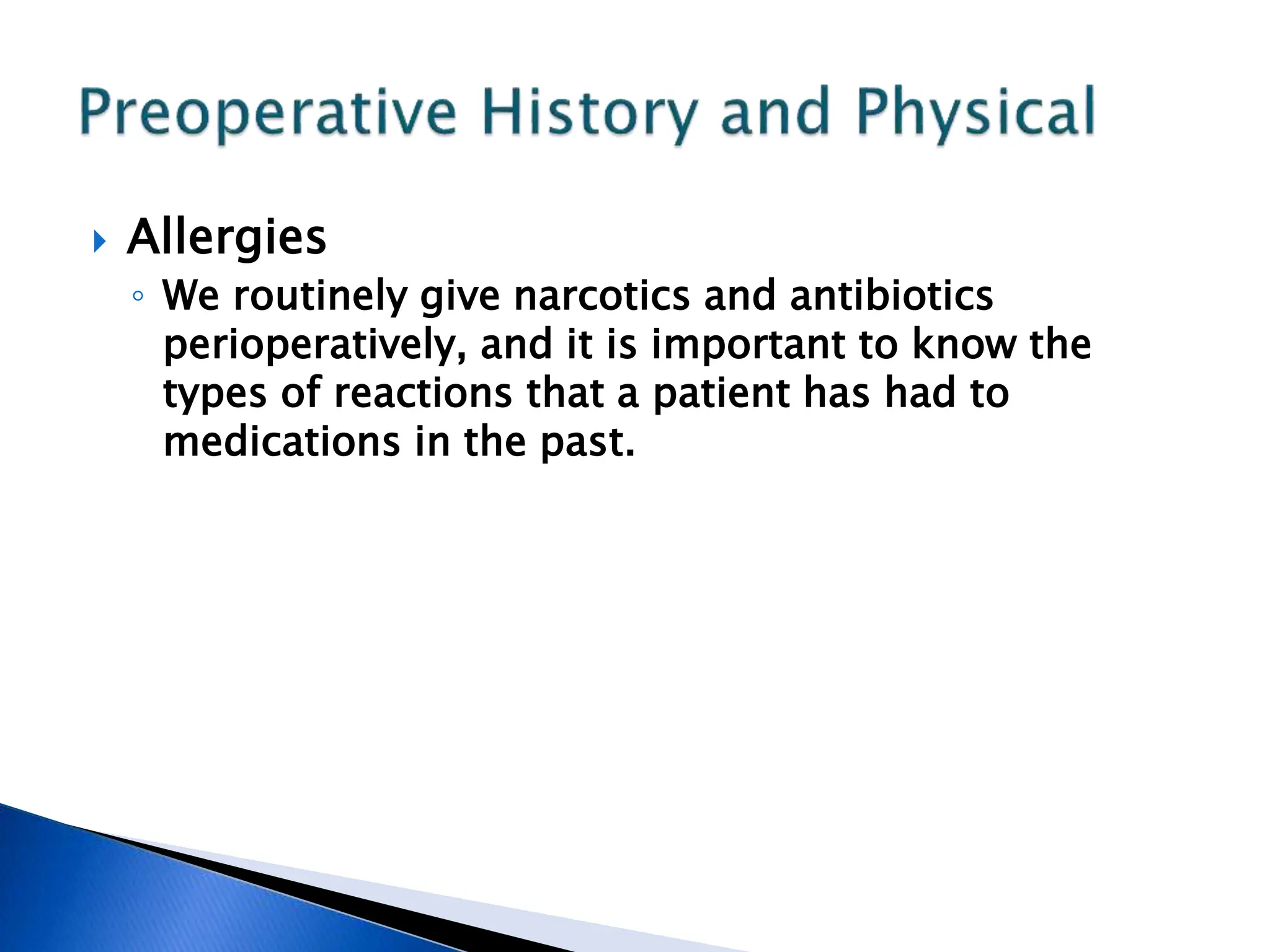  Allergies
◦ We routinely give narcotics and antibiotics
perioperatively, and it is important to know the
types of reactions that a patient has had to
medications in the past.
 