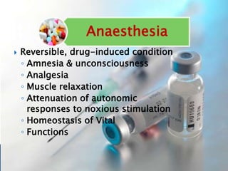 Anaesthesia
 Reversible, drug-induced condition
◦ Amnesia & unconsciousness
◦ Analgesia
◦ Muscle relaxation
◦ Attenuation of autonomic
responses to noxious stimulation
◦ Homeostasis of Vital
◦ Functions
 