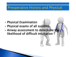  Physical Examination
 Physical exams of all systems.
 Airway assessment to determine the
likelihood of difficult intubation
Preoperative History and Physical
 