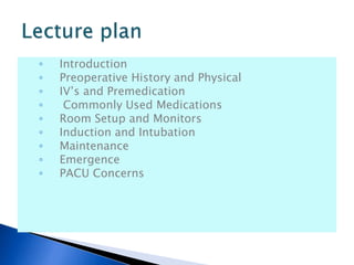◦ Introduction
◦ Preoperative History and Physical
◦ IV’s and Premedication
◦ Commonly Used Medications
◦ Room Setup and Monitors
◦ Induction and Intubation
◦ Maintenance
◦ Emergence
◦ PACU Concerns
 