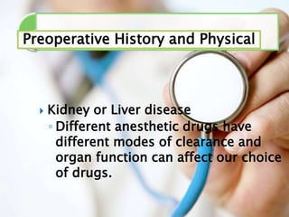 Preoperative History and Physical
 Kidney or Liver disease
◦ Different anesthetic drugs have
different modes of clearance and
organ function can affect our choice
of drugs.
 