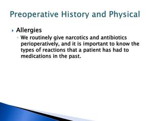  Allergies
◦ We routinely give narcotics and antibiotics
perioperatively, and it is important to know the
types of reactions that a patient has had to
medications in the past.
 