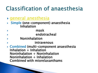  general anesthesia
 Simple (one-component) anaesthesia
Inhalation
 mask
 endotracheal
 Noninhalation
 intravenous
 Combined (multi-component anaesthesia
Inhalation + Inhalation
Noninhalation + Noninhalation
Noninhalation + Inhalation
Combined with miorelaxanthams
 