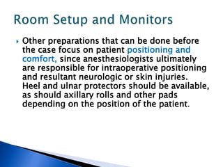 Other preparations that can be done before
the case focus on patient positioning and
comfort, since anesthesiologists ultimately
are responsible for intraoperative positioning
and resultant neurologic or skin injuries.
Heel and ulnar protectors should be available,
as should axillary rolls and other pads
depending on the position of the patient.
 
