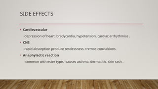 SIDE EFFECTS
• Cardiovascular
-depression of heart, bradycardia, hypotension, cardiac arrhythmias .
• CNS
-rapid absorption produce restlessness, tremor, convulsions.
• Anaphylactic reaction
-common with ester type. -causes asthma, dermatitis, skin rash .
 