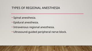 TYPES OF REGIONAL ANESTHESIA
• Spinal anesthesia.
• Epidural anesthesia.
• Intravenous regional anesthesia.
• Ultrasound-guided peripheral nerve block.
 