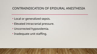 CONTRAINDICATION OF EPIDURAL ANESTHESIA
• Local or generalized sepsis.
• Elevated intracranial pressure.
• Uncorrected hypovolemia.
• Inadequate unit staffing.
 