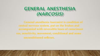 General anesthesia (narcosis) is condition of
central nervous system, put on the brakes and
accompanied with reversible loses of consciousn
ess, sensitivity, movement, conditional and some
unconditioned reflexes.
 