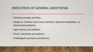 INDICATION OF GENERAL ANESTHESIA
• Extreme anxiety and fear.
• Adults or children who have mental or physical disabilities, or
disoriented patients.
• Age-infants and children .
• Short, traumatic procedures.
• Prolonged traumatic procedures.
 