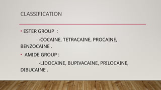 CLASSIFICATION
• ESTER GROUP :
-COCAINE, TETRACAINE, PROCAINE,
BENZOCAINE .
• AMIDE GROUP :
-LIDOCAINE, BUPIVACAINE, PRILOCAINE,
DIBUCAINE .
 