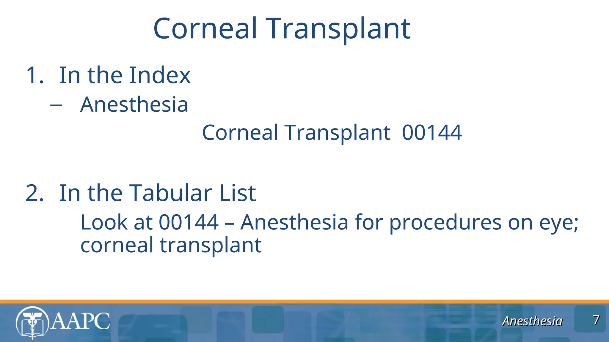 Anesthesia
Anesthesia
1. In the Index
– Anesthesia
Corneal Transplant 00144
2. In the Tabular List
Look at 00144 – Anesthesia for procedures on eye;
corneal transplant
Corneal Transplant
7
7
 