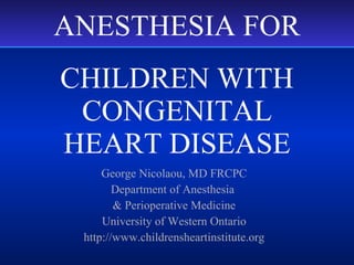 CHILDREN WITH CONGENITAL HEART DISEASE George Nicolaou, MD FRCPC Department of Anesthesia  & Perioperative Medicine University of Western Ontario http://www.childrensheartinstitute.org ANESTHESIA FOR 