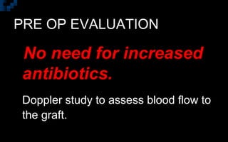 PRE OP EVALUATION
No need for increased
antibiotics.
Doppler study to assess blood flow to
the graft.
 